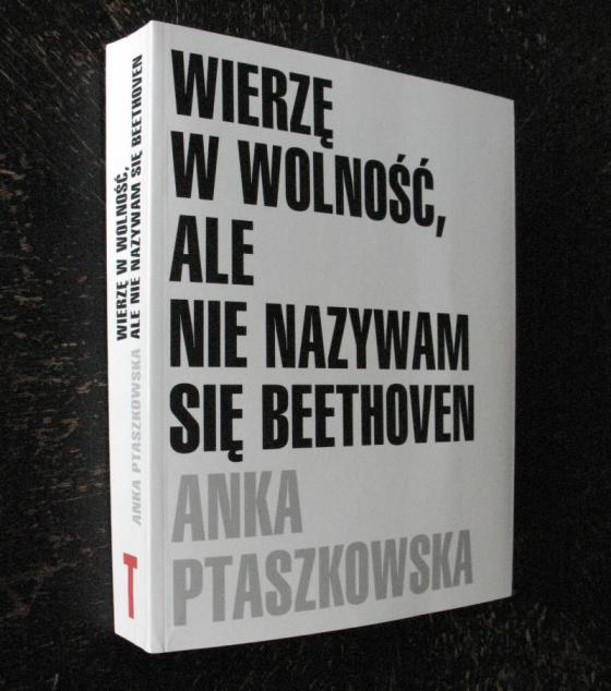 Anka Ptaszkowska, Wierzę w wolność, ale nie nazywam się Beethoven, wyd. słowo/obraz terytoria, Gdańsk 2010