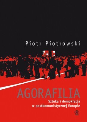 Piotr Piotrowski, "Agorafilia. Sztuka i demokracja w postkomunistycznej europie", Rebis, Poznań 2010