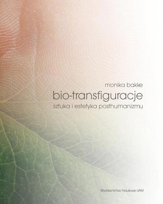 Monika Bakke, Bio-transfiguracje. Sztuka i estetyka posthumanizmu, Wydawnictwo Naukowe UAM, Poznań